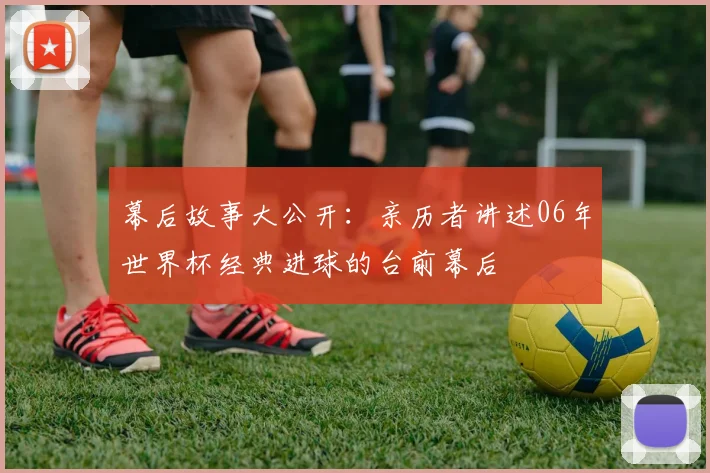 幕后故事大公开：亲历者讲述06年世界杯经典进球的台前幕后