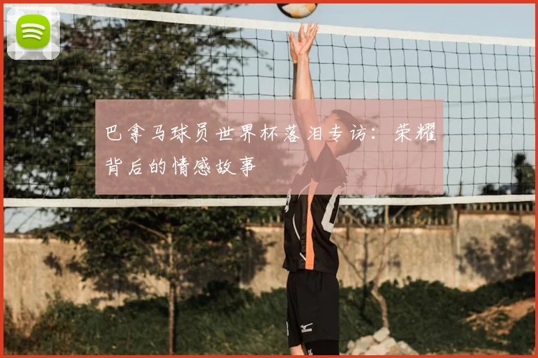 巴拿马球员世界杯落泪专访：荣耀背后的情感故事