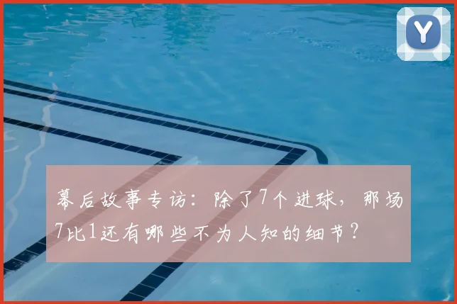 幕后故事专访:除了7个进球,那场7比1还有哪些不为人知的细节?