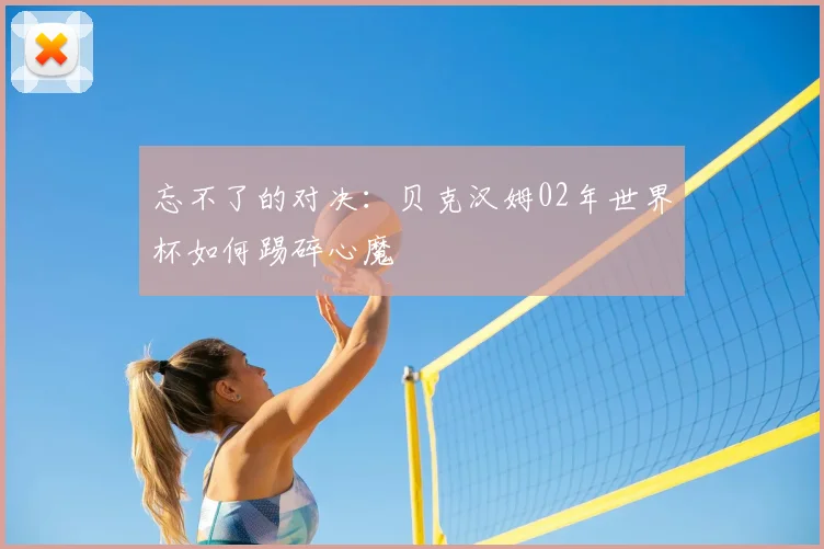 忘不了的对决:贝克汉姆02年世界杯如何踢碎心魔