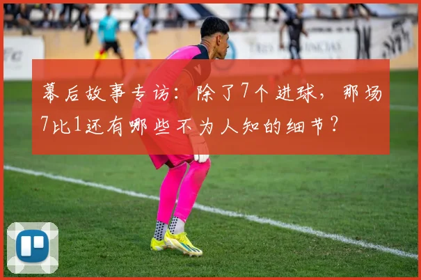 幕后故事专访：除了7个进球，那场7比1还有哪些不为人知的细节？