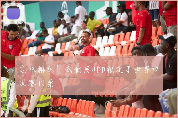 忘记排队!我们用app锁定了世界杯决赛门票