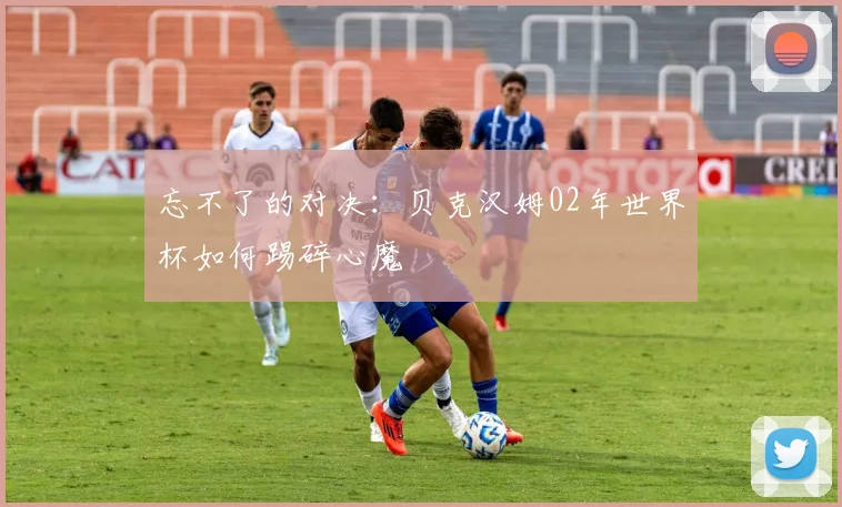 忘不了的对决:贝克汉姆02年世界杯如何踢碎心魔