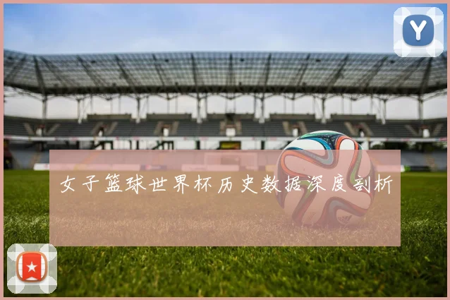 女子篮球世界杯历史数据深度剖析