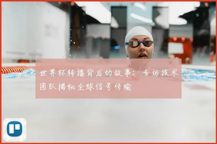 世界杯转播背后的故事:专访技术团队揭秘全球信号传输