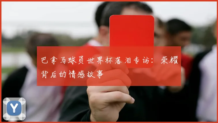 巴拿马球员世界杯落泪专访:荣耀背后的情感故事