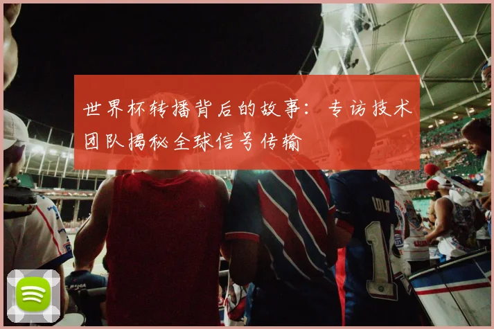 世界杯转播背后的故事：专访技术团队揭秘全球信号传输