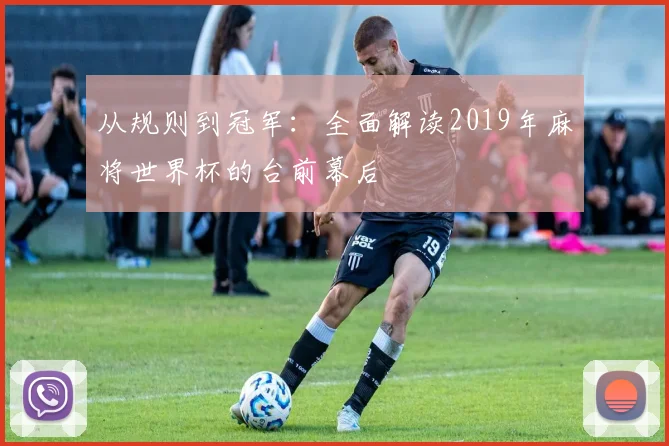 从规则到冠军：全面解读2019年麻将世界杯的台前幕后