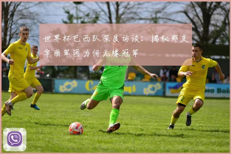 世界杯巴西队深度访谈：揭秘那支华丽军团为何无缘冠军