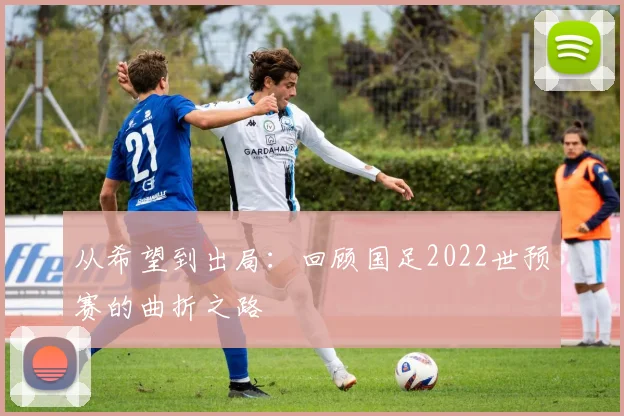 从希望到出局：回顾国足2022世预赛的曲折之路