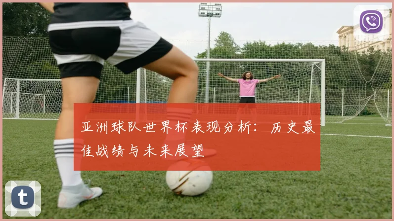 亚洲球队世界杯表现分析：历史最佳战绩与未来展望
