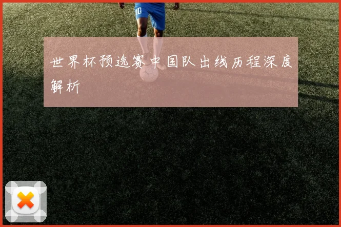 世界杯预选赛中国队出线历程深度解析