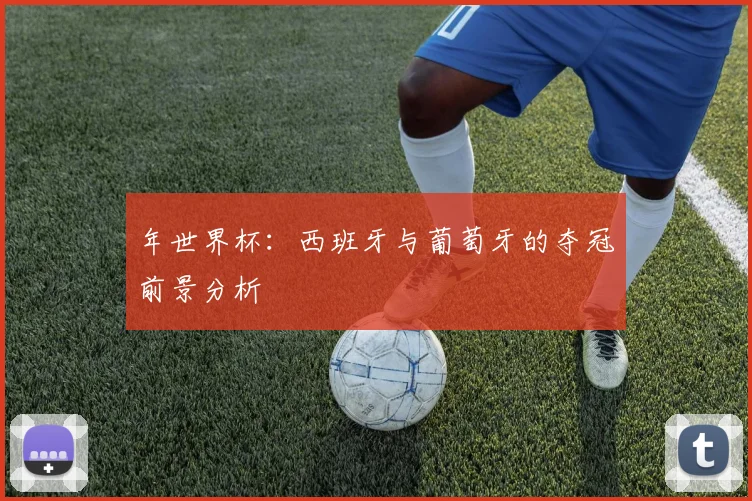 年世界杯：西班牙与葡萄牙的夺冠前景分析