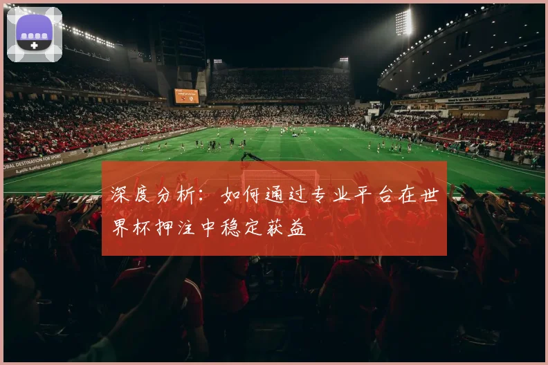 深度分析：如何通过专业平台在世界杯押注中稳定获益
