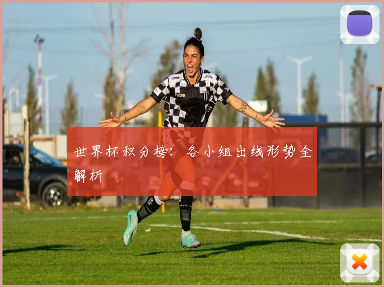 世界杯积分榜：各小组出线形势全解析