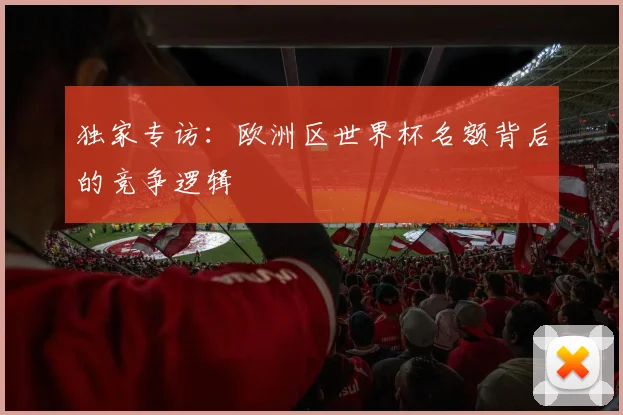 独家专访：欧洲区世界杯名额背后的竞争逻辑