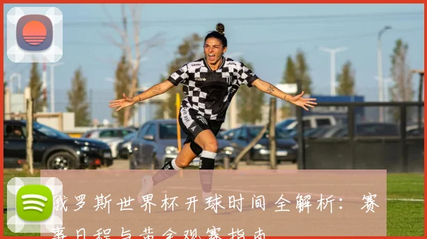 俄罗斯世界杯开球时间全解析：赛事日程与黄金观赛指南