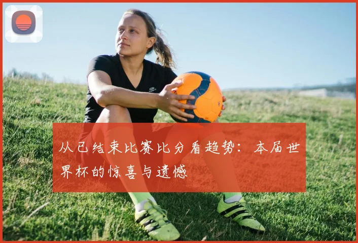 从已结束比赛比分看趋势：本届世界杯的惊喜与遗憾