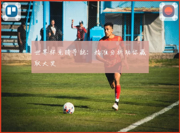 世界杯竞猜导航：精准分析助你赢取大奖